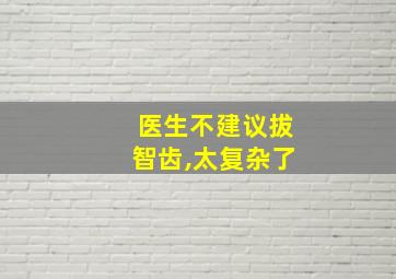 医生不建议拔智齿,太复杂了