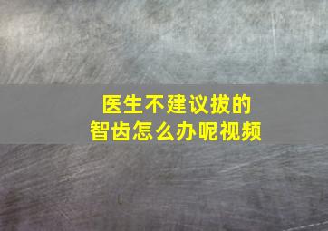 医生不建议拔的智齿怎么办呢视频