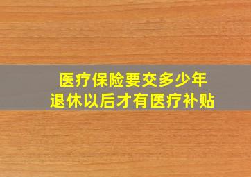 医疗保险要交多少年退休以后才有医疗补贴