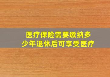 医疗保险需要缴纳多少年退休后可享受医疗