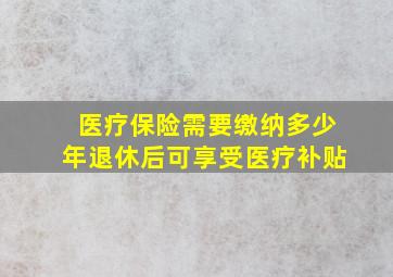 医疗保险需要缴纳多少年退休后可享受医疗补贴