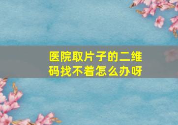 医院取片子的二维码找不着怎么办呀