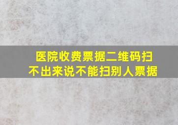 医院收费票据二维码扫不出来说不能扫别人票据