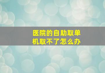 医院的自助取单机取不了怎么办