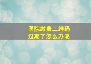 医院缴费二维码过期了怎么办呢