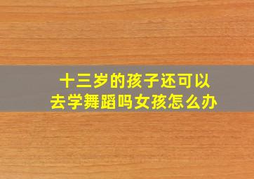 十三岁的孩子还可以去学舞蹈吗女孩怎么办