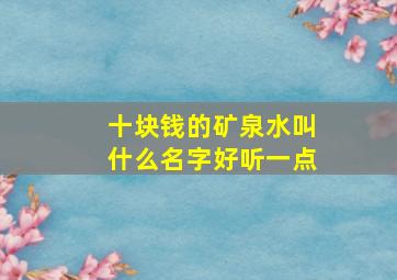 十块钱的矿泉水叫什么名字好听一点