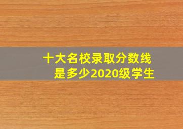 十大名校录取分数线是多少2020级学生