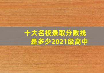 十大名校录取分数线是多少2021级高中