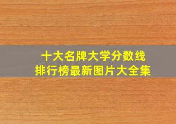 十大名牌大学分数线排行榜最新图片大全集