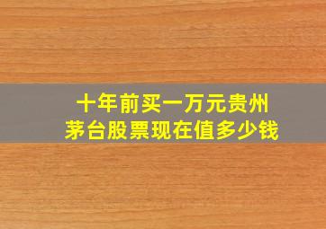 十年前买一万元贵州茅台股票现在值多少钱