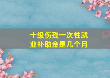 十级伤残一次性就业补助金是几个月