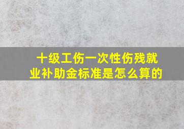 十级工伤一次性伤残就业补助金标准是怎么算的