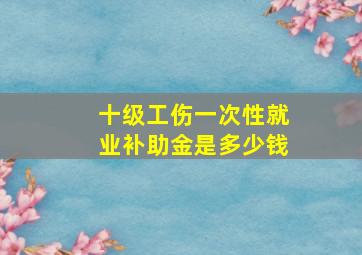 十级工伤一次性就业补助金是多少钱