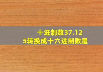 十进制数37.125转换成十六进制数是