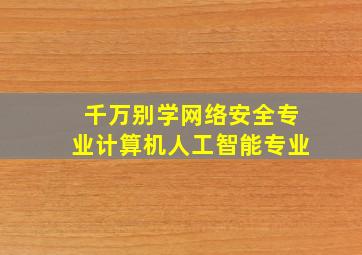 千万别学网络安全专业计算机人工智能专业