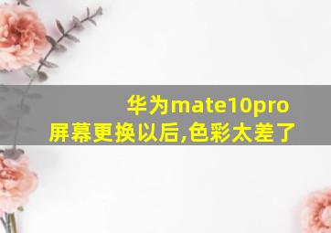 华为mate10pro屏幕更换以后,色彩太差了