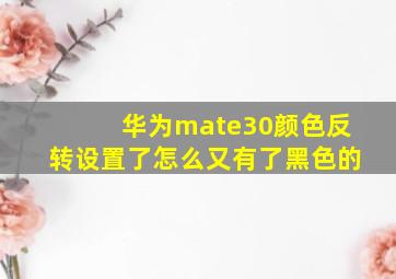 华为mate30颜色反转设置了怎么又有了黑色的