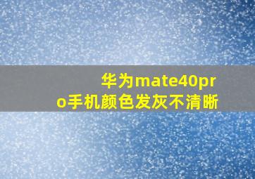 华为mate40pro手机颜色发灰不清晰