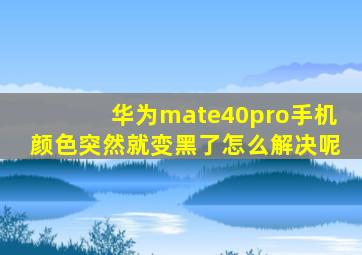 华为mate40pro手机颜色突然就变黑了怎么解决呢