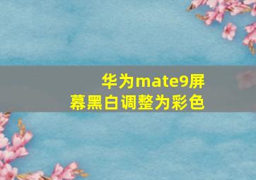 华为mate9屏幕黑白调整为彩色