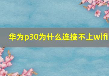 华为p30为什么连接不上wifi