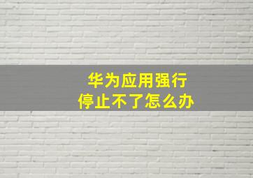 华为应用强行停止不了怎么办