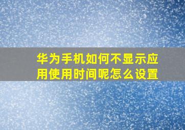 华为手机如何不显示应用使用时间呢怎么设置