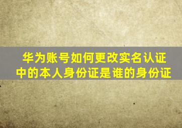 华为账号如何更改实名认证中的本人身份证是谁的身份证