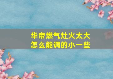 华帝燃气灶火太大怎么能调的小一些