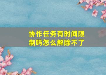 协作任务有时间限制吗怎么解除不了