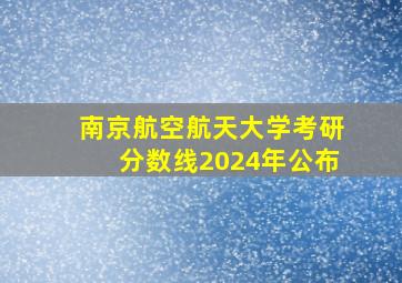 南京航空航天大学考研分数线2024年公布