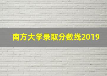 南方大学录取分数线2019