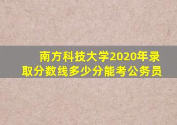 南方科技大学2020年录取分数线多少分能考公务员