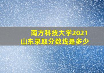 南方科技大学2021山东录取分数线是多少