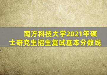 南方科技大学2021年硕士研究生招生复试基本分数线