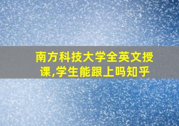 南方科技大学全英文授课,学生能跟上吗知乎