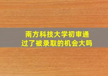 南方科技大学初审通过了被录取的机会大吗