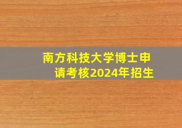 南方科技大学博士申请考核2024年招生