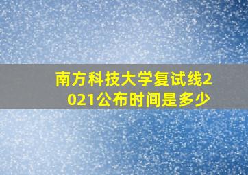 南方科技大学复试线2021公布时间是多少