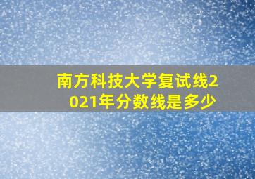 南方科技大学复试线2021年分数线是多少