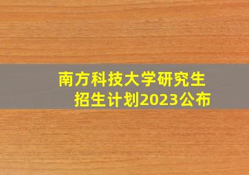 南方科技大学研究生招生计划2023公布