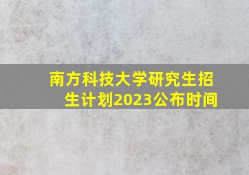 南方科技大学研究生招生计划2023公布时间