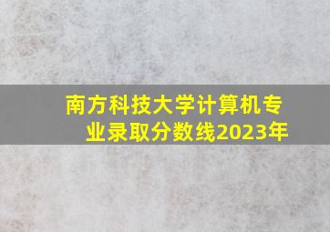 南方科技大学计算机专业录取分数线2023年