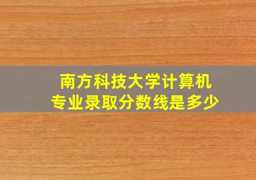 南方科技大学计算机专业录取分数线是多少