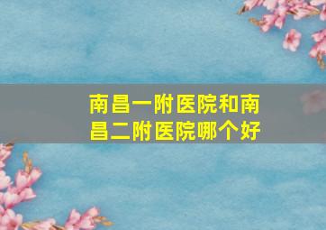 南昌一附医院和南昌二附医院哪个好