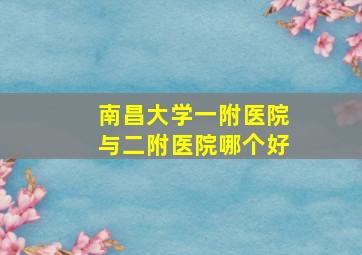 南昌大学一附医院与二附医院哪个好