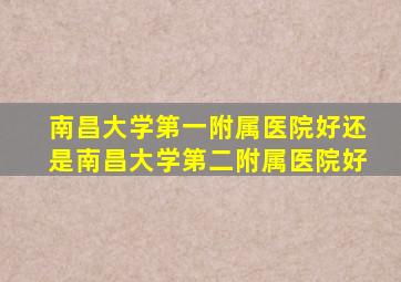 南昌大学第一附属医院好还是南昌大学第二附属医院好