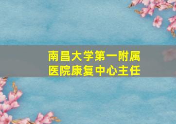 南昌大学第一附属医院康复中心主任