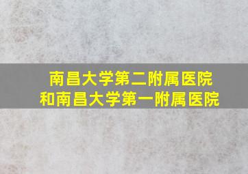 南昌大学第二附属医院和南昌大学第一附属医院